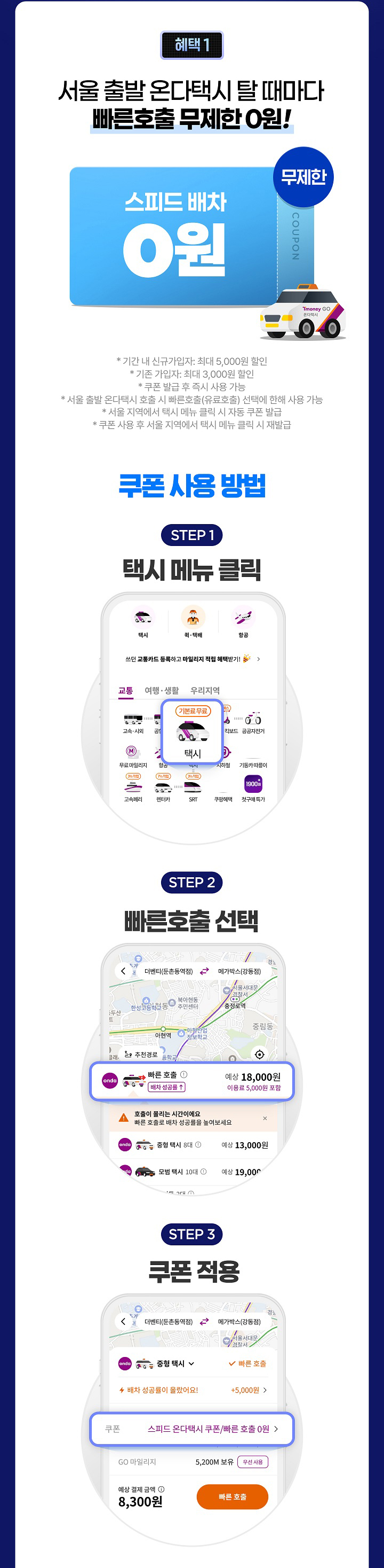 혜택 1 매일 16시~02시 서울 출발 온다택시 탈 때마다 빠른호출 무제한 0원! 스피드배차 무제한 0원 기간 내 신규가입자: 최대 5,000원 할인 *기존 가입자: 최대 3,000원 할인 *쿠폰 발급 후 즉시 사용 가능, 10/31 쿠폰 사용 불가 *서울 출발 온다택시 호출 시 빠른호출(유료호출) 선택에 한해 사용 가능 *서울지역에서 택시 메뉴 클릭 시 자동 쿠폰 발급 *쿠폰 사용 후 사용 지역에서 택시 메뉴 클릭 시 재발급